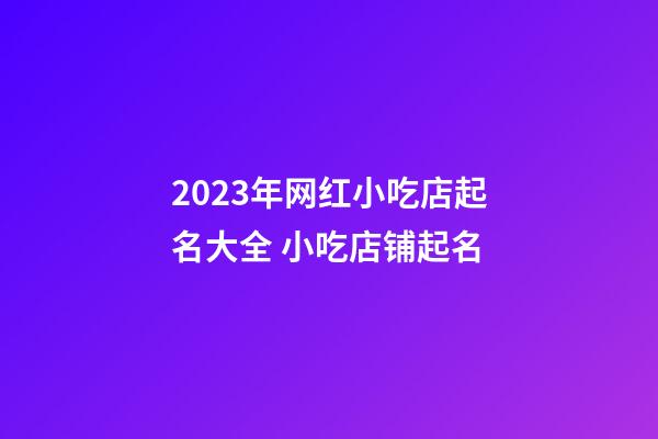 2023年网红小吃店起名大全 小吃店铺起名-第1张-店铺起名-玄机派